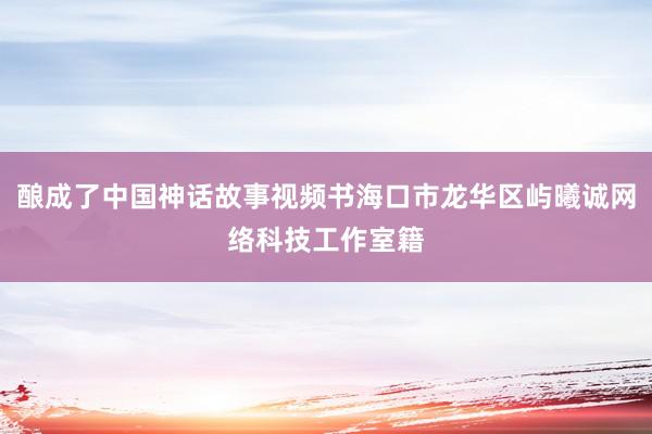 酿成了中国神话故事视频书海口市龙华区屿曦诚网络科技工作室籍
