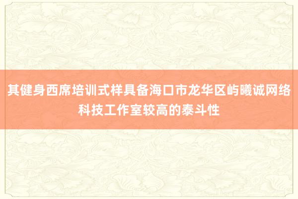 其健身西席培训式样具备海口市龙华区屿曦诚网络科技工作室较高的泰斗性